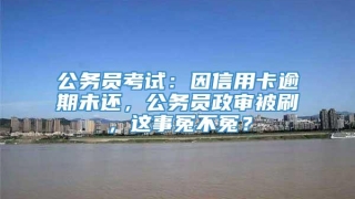 公务员考试：因信用卡逾期未还，公务员政审被刷，这事冤不冤？