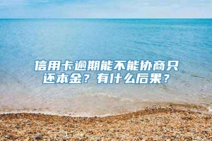 信用卡逾期能不能协商只还本金？有什么后果？