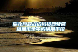 催收问题或成微贷网梦魇 爆通讯录等成惯用手段