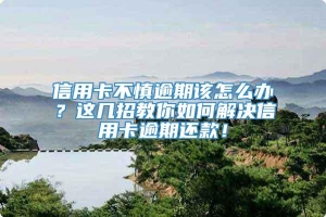 信用卡不慎逾期该怎么办？这几招教你如何解决信用卡逾期还款！