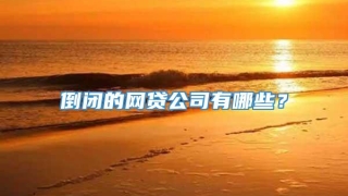 倒闭的网贷公司有哪些？