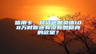 信用卡,网贷逾期负债108万时你还有没有想翻身的欲望?