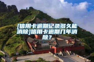 [信用卡逾期记录多久能消除]信用卡逾期几年消除？