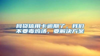 网贷信用卡逾期了,我们不要毒鸡汤,要解决方案