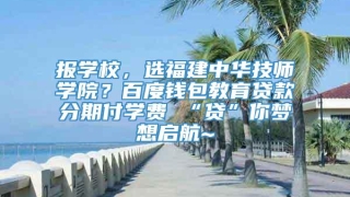 报学校,选福建中华技师学院?百度钱包教育贷款分期付学费 “贷”你梦想启航~
