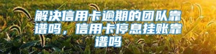 解决信用卡逾期的团队靠谱吗，信用卡停息挂账靠谱吗