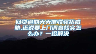 网贷逾期天天催收骚扰威胁,还说要上门调查核实怎么办？一招解决