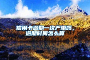 信用卡逾期一次严重吗，逾期时间怎么算