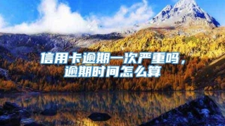 信用卡逾期一次严重吗,逾期时间怎么算