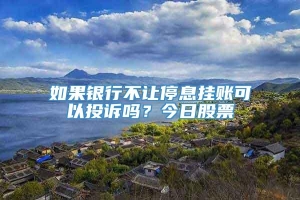 如果银行不让停息挂账可以投诉吗？今日股票