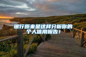 银行原来是这样分析你的个人信用报告！