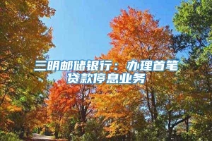 三明邮储银行：办理首笔贷款停息业务