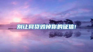 别让网贷毁掉你的征信!