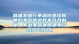 和浦发银行申请停息挂账他们不同意说我不符合制度，失业家庭困难都不符合什么符合，
