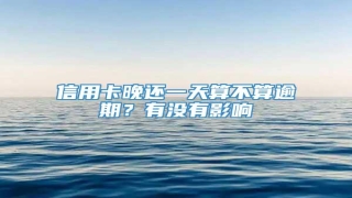 信用卡晚还一天算不算逾期?有没有影响