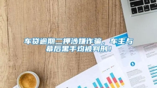 车贷逾期二押涉嫌诈骗,车主与幕后黑手均被判刑!