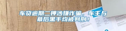 车贷逾期二押涉嫌诈骗，车主与幕后黑手均被判刑！