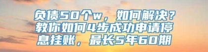 负债50个w，如何解决？教你如何4步成功申请停息挂账，最长5年60期