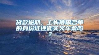 贷款逾期，上失信黑名单的身份证还能买火车票吗？