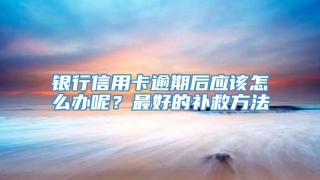 银行信用卡逾期后应该怎么办呢？最好的补救方法