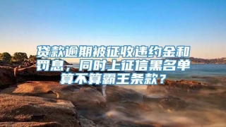 贷款逾期被征收违约金和罚息，同时上征信黑名单算不算霸王条款？