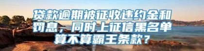 贷款逾期被征收违约金和罚息，同时上征信黑名单算不算霸王条款？