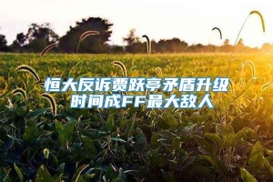 恒大反诉贾跃亭矛盾升级 时间成FF最大敌人