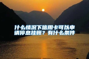 什么情况下信用卡可以申请停息挂账？有什么条件