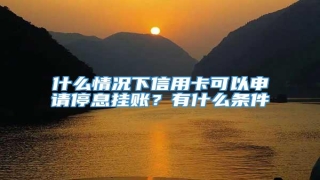 什么情况下信用卡可以申请停息挂账?有什么条件