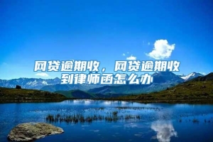 网贷逾期收，网贷逾期收到律师函怎么办