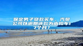保定男子贷款买车,汽贸公司以逾期还款为由扣车17个月?