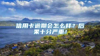 信用卡逾期会怎么样?后果十分严重!