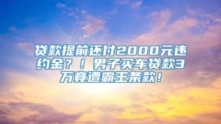 贷款提前还付2000元违约金?!男子买车贷款3万竟遭霸王条款!