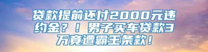 贷款提前还付2000元违约金？！男子买车贷款3万竟遭霸王条款！