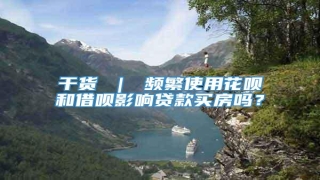 干货 | 频繁使用花呗和借呗影响贷款买房吗?
