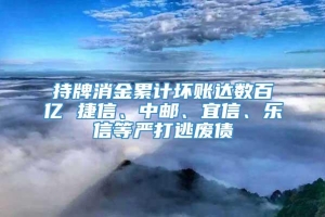 持牌消金累计坏账达数百亿 捷信、中邮、宜信、乐信等严打逃废债