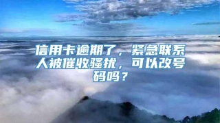 信用卡逾期了，紧急联系人被催收骚扰，可以改号码吗？