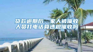 贷款逾期后，家人被催收人员打电话算违规催收吗？