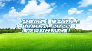 【聚焦信息】贷款额度上调4000元!2022年助学贷款开始办理!