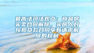 最高法司法观点：商品房买卖合同解除，买房人对按揭贷款合同享有请求解除的权利