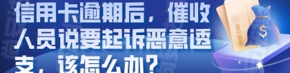 信用卡逾期后，催收人员说要起诉恶意透支，该怎么办？