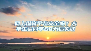 网上借贷平台安全吗?大学生骗同学60万后失联