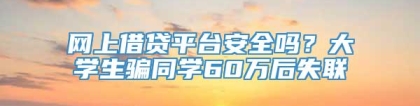网上借贷平台安全吗？大学生骗同学60万后失联