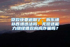 贷款快要逾期了，拆东墙补西墙违法吗，无偿还能力继续借款构成诈骗吗？