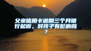 父亲信用卡逾期三个月银行起诉，对孩子有影响吗？