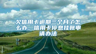 欠信用卡逾期三个月了怎么办,信用卡停息挂账申请办法