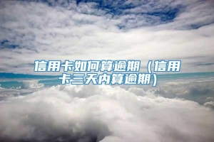 信用卡如何算逾期（信用卡三天内算逾期）