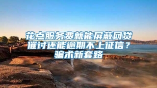 花点服务费就能屏蔽网贷催讨还能逾期不上征信？骗术新套路