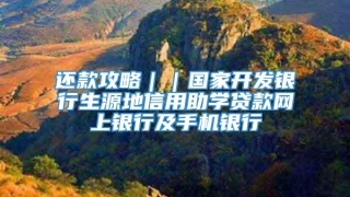 还款攻略||国家开发银行生源地信用助学贷款网上银行及手机银行