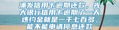 浦发信用卡逾期还款，光大银行信用卡逾期了一天违约金就是一千七百多，能不能申请停息还款